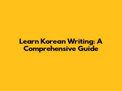 Learn Korean Writing: A Comprehensive Guide