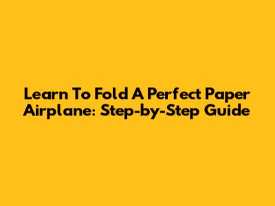 Learn To Fold A Perfect Paper Airplane: Step-by-Step Guide