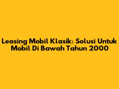 Leasing Mobil Klasik: Solusi Untuk Mobil Di Bawah Tahun 2000