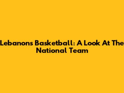 Lebanon's Basketball: A Look At The National Team