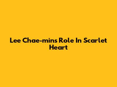 Lee Chae-min's Role In Scarlet Heart