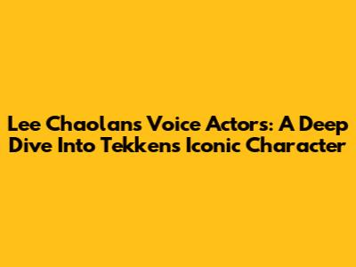Lee Chaolan's Voice Actors: A Deep Dive Into Tekken's Iconic Character