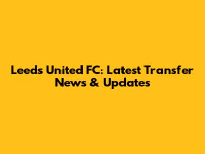 Leeds United FC: Latest Transfer News & Updates