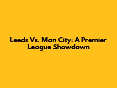Leeds Vs. Man City: A Premier League Showdown