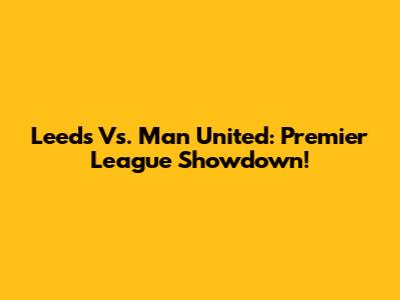 Leeds Vs. Man United: Premier League Showdown!