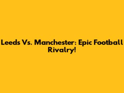 Leeds Vs. Manchester: Epic Football Rivalry!