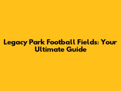 Legacy Park Football Fields: Your Ultimate Guide