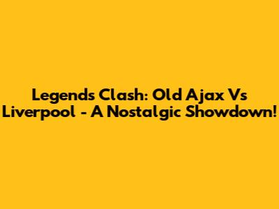 Legends Clash: Old Ajax Vs Liverpool - A Nostalgic Showdown!