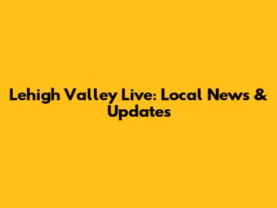 Lehigh Valley Live: Local News & Updates
