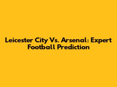 Leicester City Vs. Arsenal: Expert Football Prediction