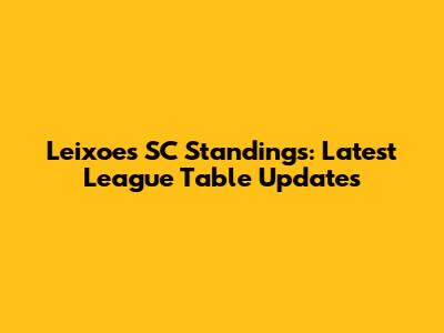 Leixoes SC Standings: Latest League Table Updates