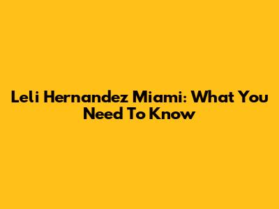 Leli Hernandez Miami: What You Need To Know