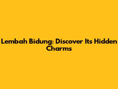 Lembah Bidung: Discover Its Hidden Charms