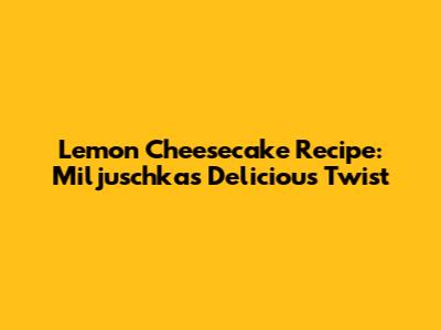 Lemon Cheesecake Recipe: Miljuschka's Delicious Twist