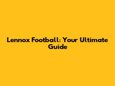 Lennox Football: Your Ultimate Guide