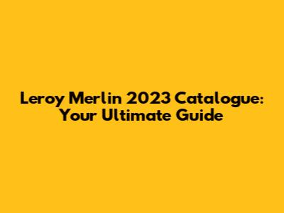 Leroy Merlin 2023 Catalogue: Your Ultimate Guide