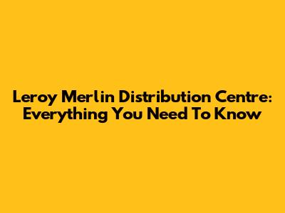 Leroy Merlin Distribution Centre: Everything You Need To Know