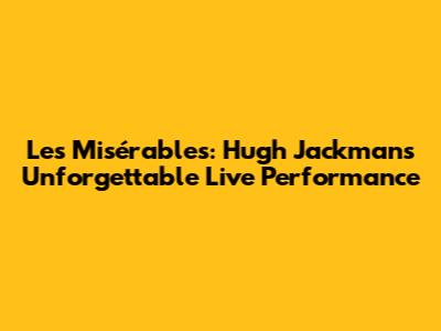 Les Misérables: Hugh Jackman's Unforgettable Live Performance