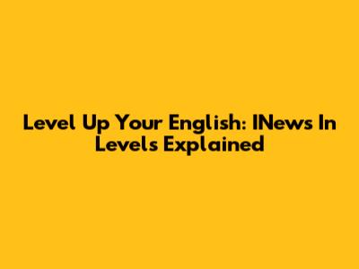 Level Up Your English: INews In Levels Explained
