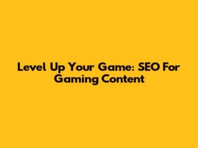 Level Up Your Game: SEO For Gaming Content