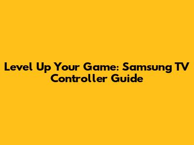 Level Up Your Game: Samsung TV Controller Guide