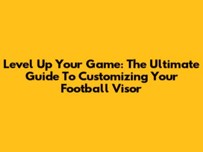 Level Up Your Game: The Ultimate Guide To Customizing Your Football Visor