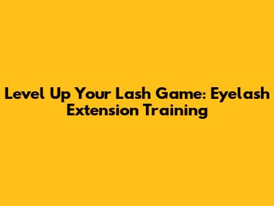 Level Up Your Lash Game: Eyelash Extension Training