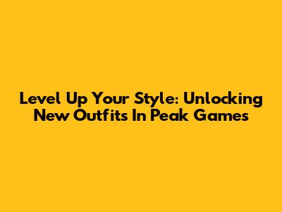 Level Up Your Style: Unlocking New Outfits In Peak Games