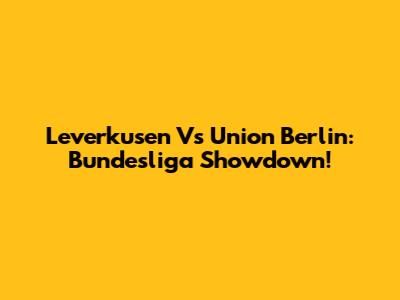 Leverkusen Vs Union Berlin: Bundesliga Showdown!