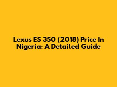Lexus ES 350 (2018) Price In Nigeria: A Detailed Guide