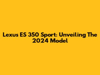 Lexus ES 350 Sport: Unveiling The 2024 Model
