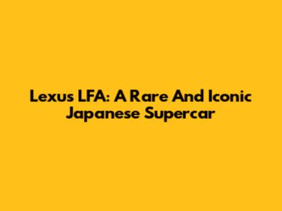 Lexus LFA: A Rare And Iconic Japanese Supercar