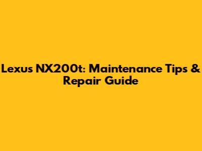 Lexus NX200t: Maintenance Tips & Repair Guide