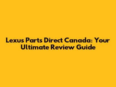 Lexus Parts Direct Canada: Your Ultimate Review Guide