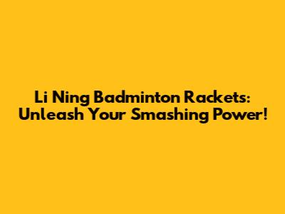 Li Ning Badminton Rackets: Unleash Your Smashing Power!