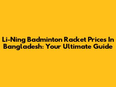 Li-Ning Badminton Racket Prices In Bangladesh: Your Ultimate Guide