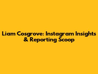 Liam Cosgrove: Instagram Insights & Reporting Scoop