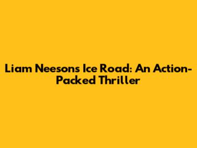 Liam Neeson's Ice Road: An Action-Packed Thriller