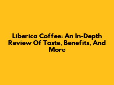 Liberica Coffee: An In-Depth Review Of Taste, Benefits, And More