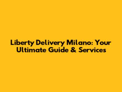 Liberty Delivery Milano: Your Ultimate Guide & Services