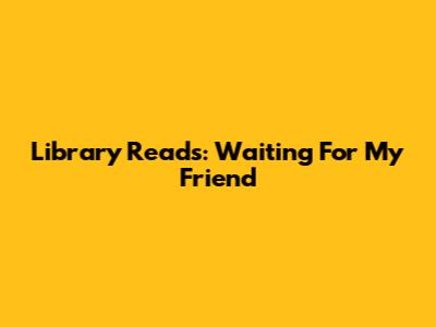 Library Reads: Waiting For My Friend