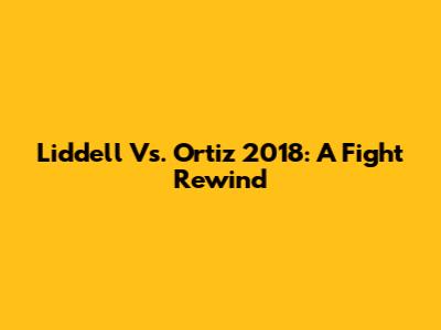 Liddell Vs. Ortiz 2018: A Fight Rewind