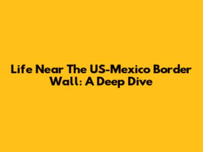Life Near The US-Mexico Border Wall: A Deep Dive