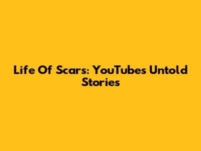 Life Of Scars: YouTube's Untold Stories