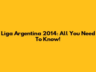 Liga Argentina 2014: All You Need To Know!