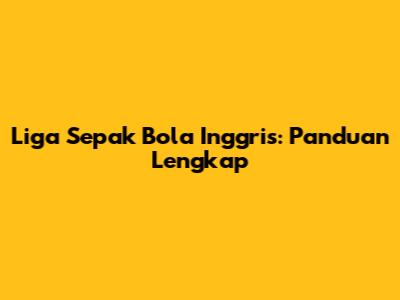 Liga Sepak Bola Inggris: Panduan Lengkap