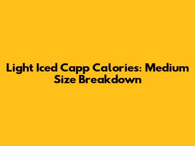 Light Iced Capp Calories: Medium Size Breakdown
