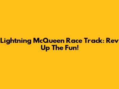 Lightning McQueen Race Track: Rev Up The Fun!