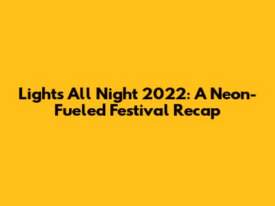 Lights All Night 2022: A Neon-Fueled Festival Recap
