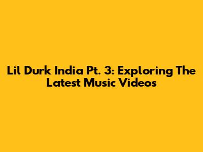 Lil Durk India Pt. 3: Exploring The Latest Music Videos
